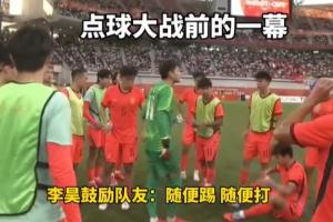 大将之风!李昊点球大战前鼓励队友:随便踢兄弟,不要那么大压力